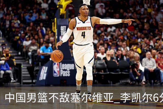 中国男篮不敌塞尔维亚 李凯尔6分4板赵睿13分